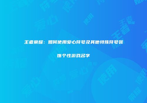 王者荣耀：如何使用爱心符号及其他特殊符号装饰个性游戏名字