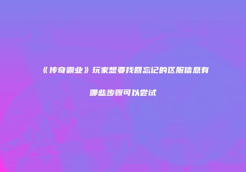 《传奇霸业》玩家想要找回忘记的区服信息有哪些步骤可以尝试