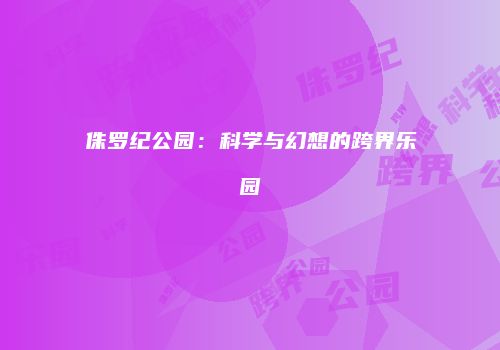 侏罗纪公园：科学与幻想的跨界乐园