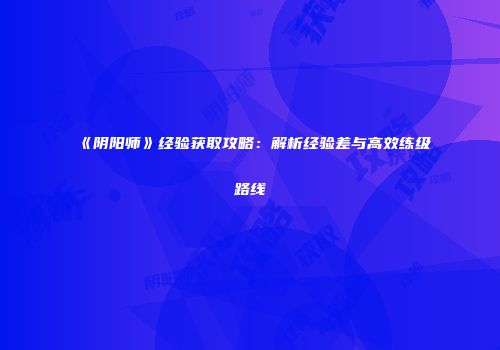 《阴阳师》经验获取攻略：解析经验差与高效练级路线