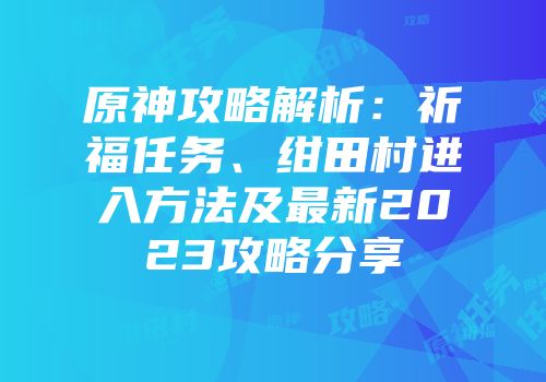 原神攻略解析：祈福任务、绀田村进入方法及最新2023攻略分享