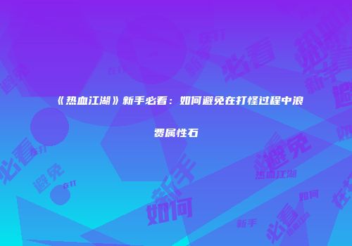 《热血江湖》新手必看：如何避免在打怪过程中浪费属性石