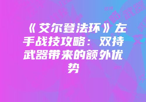 《艾尔登法环》左手战技攻略：双持武器带来的额外优势