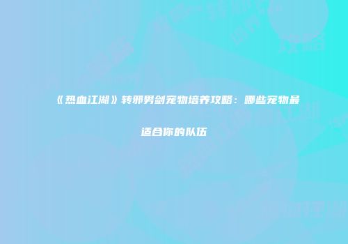 《热血江湖》转邪男剑宠物培养攻略：哪些宠物最适合你的队伍