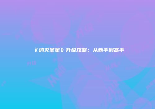《消灭星星》升级攻略：从新手到高手