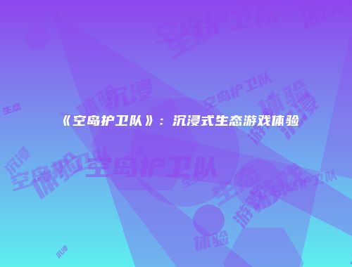 《空岛护卫队》：沉浸式生态游戏体验