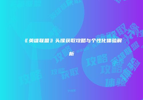 《英雄联盟》头像获取攻略与个性化体验解析