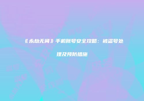 《永劫无间》手机账号安全攻略：被盗号处理及预防措施