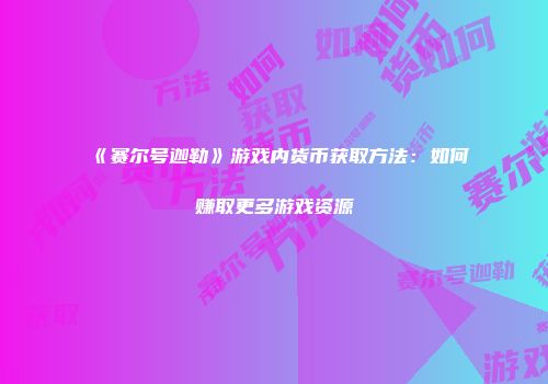 《赛尔号迦勒》游戏内货币获取方法：如何赚取更多游戏资源