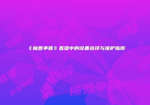 《魔兽争霸》直播中的设备选择与维护指南