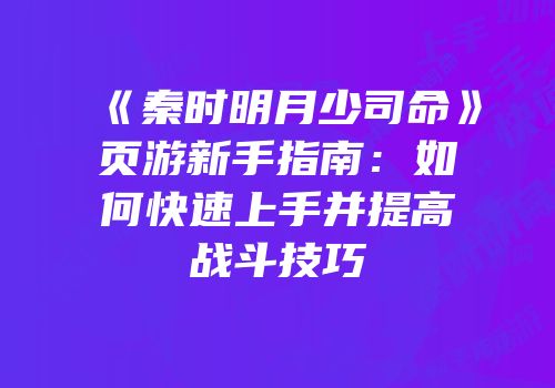 《秦时明月少司命》页游新手指南：如何快速上手并提高战斗技巧