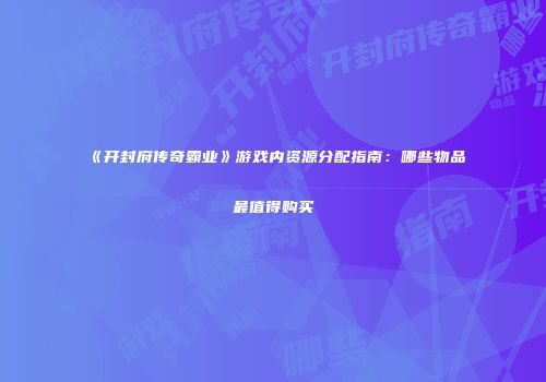 《开封府传奇霸业》游戏内资源分配指南：哪些物品最值得购买