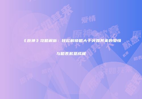 《原神》攻略解析：轻松解锁略大于突如其来的爱情与略表歉意成就