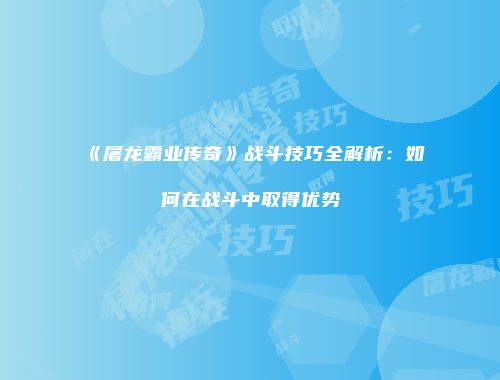 《屠龙霸业传奇》战斗技巧全解析：如何在战斗中取得优势