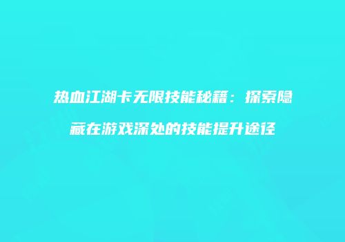 热血江湖卡无限技能秘籍：探索隐藏在游戏深处的技能提升途径