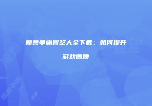 魔兽争霸图鉴大全下载：如何提升游戏画质