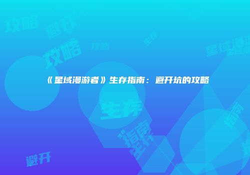 《星域漫游者》生存指南：避开坑的攻略