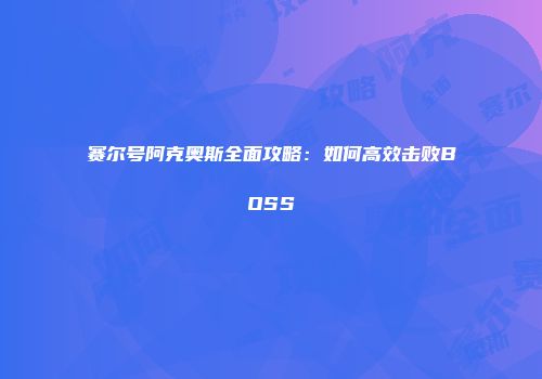 赛尔号阿克奥斯全面攻略：如何高效击败BOSS