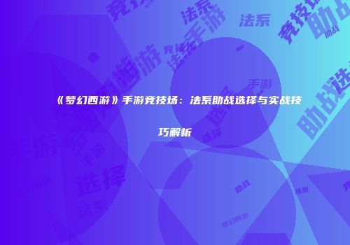 《梦幻西游》手游竞技场：法系助战选择与实战技巧解析