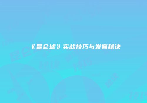 《昆仑墟》实战技巧与发育秘诀