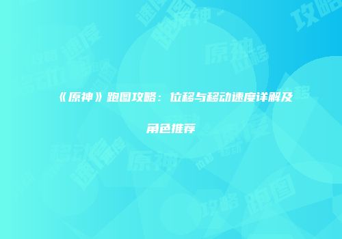 《原神》跑图攻略：位移与移动速度详解及角色推荐