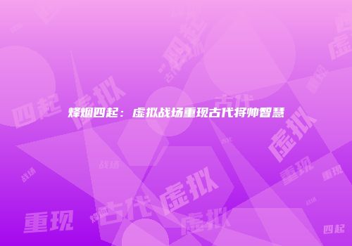 烽烟四起：虚拟战场重现古代将帅智慧