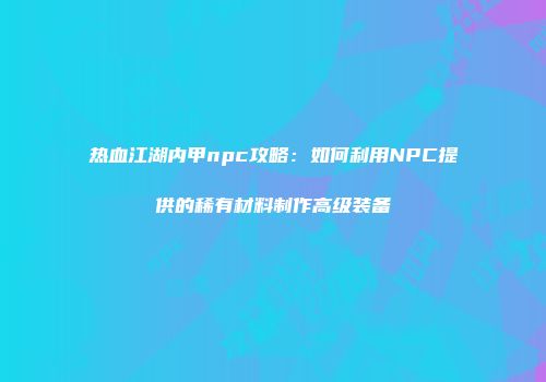 热血江湖内甲npc攻略：如何利用NPC提供的稀有材料制作高级装备