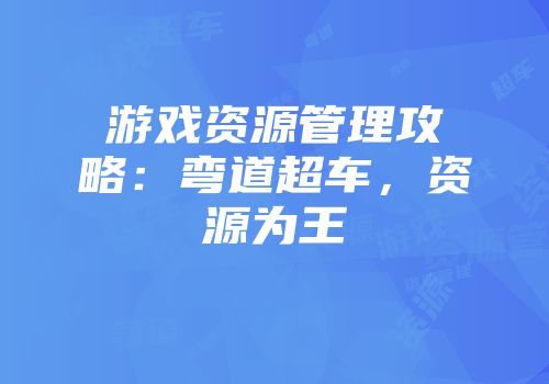 游戏资源管理攻略：弯道超车，资源为王