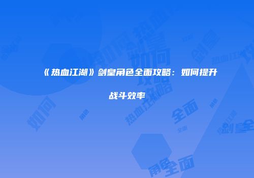 《热血江湖》剑皇角色全面攻略：如何提升战斗效率