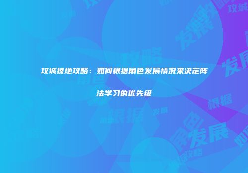 攻城掠地攻略：如何根据角色发展情况来决定阵法学习的优先级