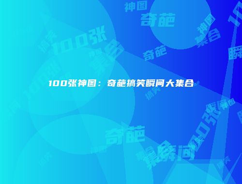 100张神图：奇葩搞笑瞬间大集合