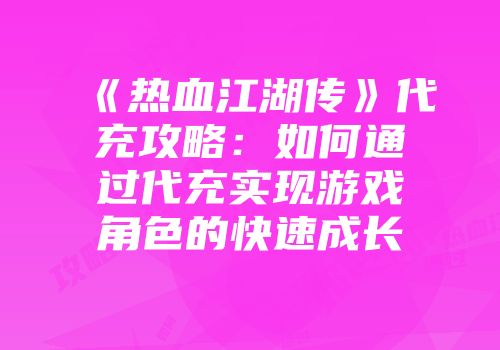 《热血江湖传》代充攻略：如何通过代充实现游戏角色的快速成长