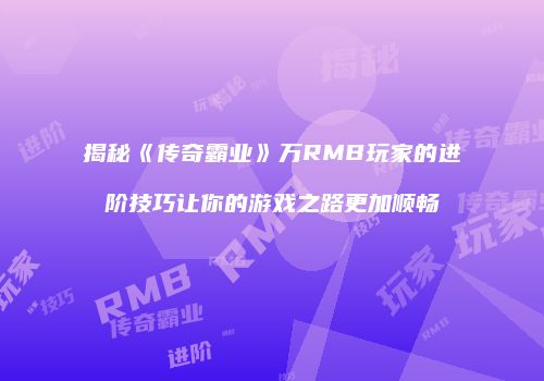 揭秘《传奇霸业》万RMB玩家的进阶技巧让你的游戏之路更加顺畅