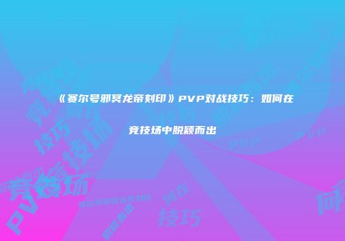 《赛尔号邪冥龙帝刻印》PVP对战技巧：如何在竞技场中脱颖而出