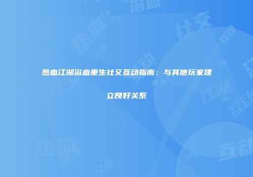 热血江湖浴血重生社交互动指南：与其他玩家建立良好关系
