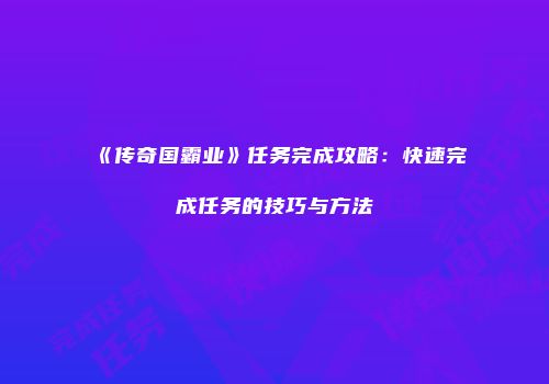 《传奇国霸业》任务完成攻略：快速完成任务的技巧与方法
