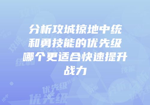 分析攻城掠地中统和勇技能的优先级哪个更适合快速提升战力