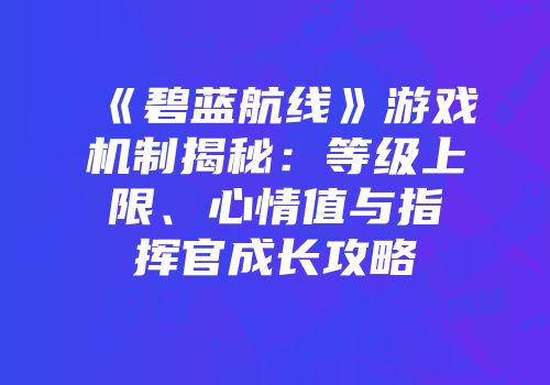 《碧蓝航线》游戏机制揭秘：等级上限、心情值与指挥官成长攻略