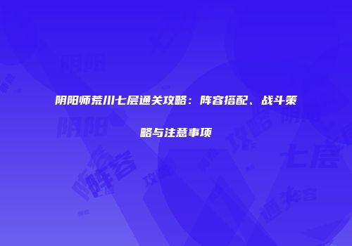 阴阳师荒川七层通关攻略：阵容搭配、战斗策略与注意事项