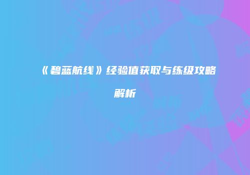 《碧蓝航线》经验值获取与练级攻略解析