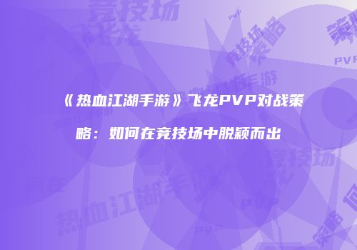 《热血江湖手游》飞龙PVP对战策略：如何在竞技场中脱颖而出