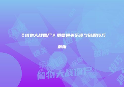 《植物大战僵尸》重复通关乐趣与破解技巧解析