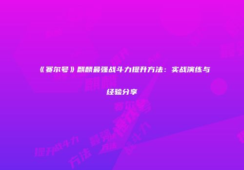 《赛尔号》麒麟最强战斗力提升方法：实战演练与经验分享