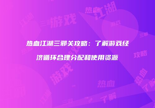 热血江湖三邪关攻略:了解游戏经济循环合理分配和使用资源
