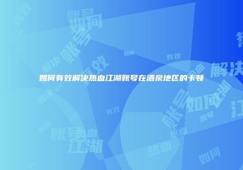 如何有效解决热血江湖账号在酒泉地区的卡顿