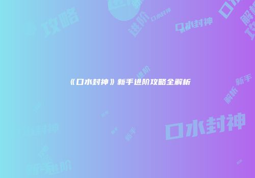 《口水封神》新手进阶攻略全解析