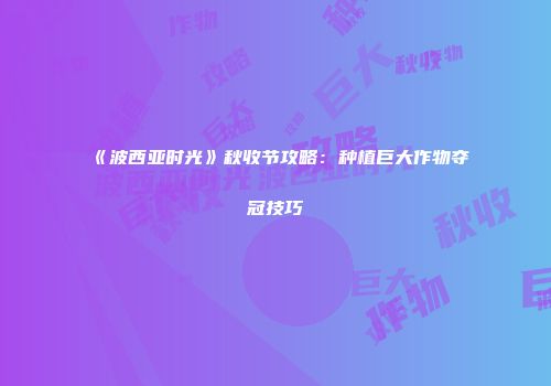 《波西亚时光》秋收节攻略：种植巨大作物夺冠技巧