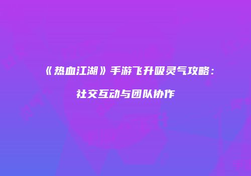 《热血江湖》手游飞升吸灵气攻略:社交互动与团队协作
