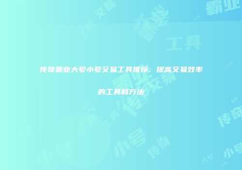 传奇霸业大号小号交易工具推荐：提高交易效率的工具和方法