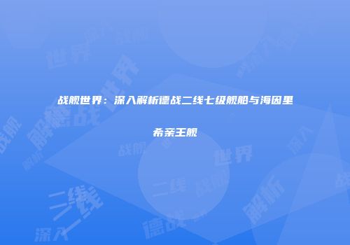 战舰世界：深入解析德战二线七级舰船与海因里希亲王舰